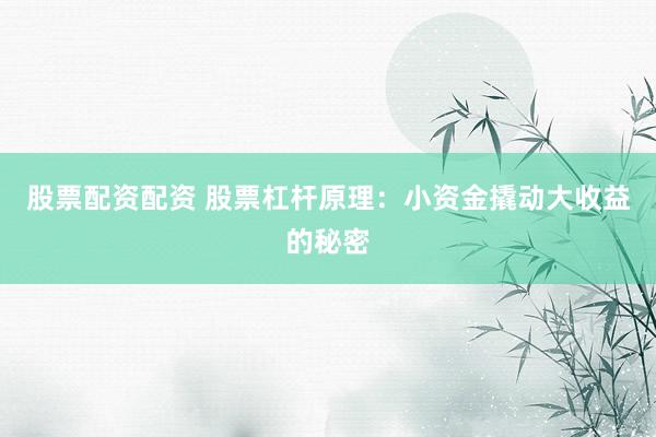 股票配资配资 股票杠杆原理：小资金撬动大收益的秘密