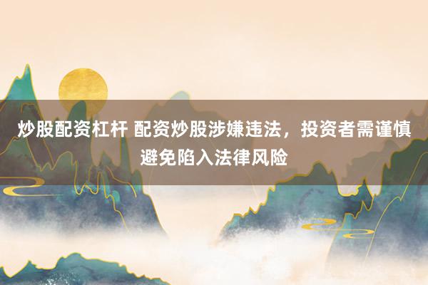 炒股配资杠杆 配资炒股涉嫌违法，投资者需谨慎避免陷入法律风险