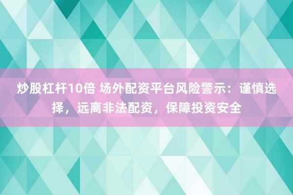 炒股杠杆10倍 场外配资平台风险警示：谨慎选择，远离非法配资，保障投资安全