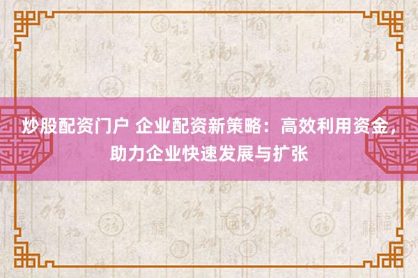 炒股配资门户 企业配资新策略：高效利用资金，助力企业快速发展与扩张
