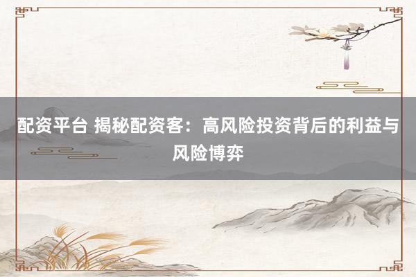配资平台 揭秘配资客：高风险投资背后的利益与风险博弈