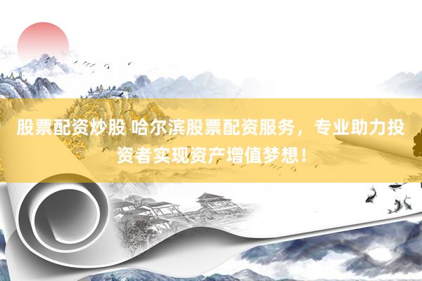 股票配资炒股 哈尔滨股票配资服务，专业助力投资者实现资产增值梦想！