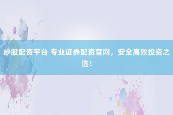 炒股配资平台 专业证券配资官网，安全高效投资之选！