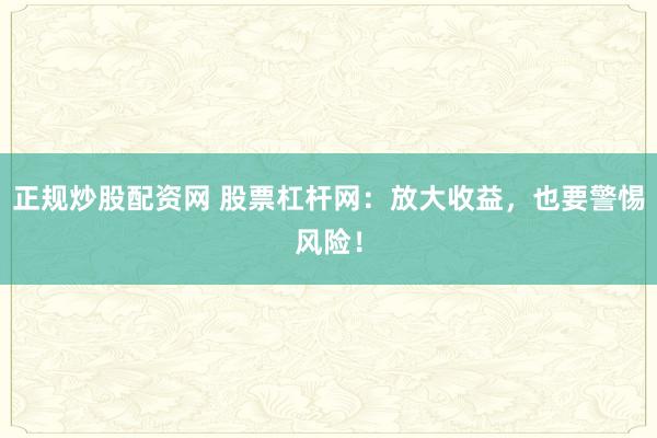 正规炒股配资网 股票杠杆网：放大收益，也要警惕风险！