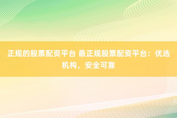 正规的股票配资平台 最正规股票配资平台：优选机构，安全可靠
