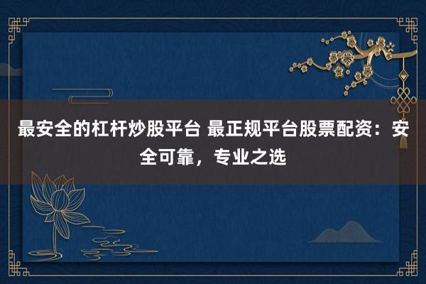 最安全的杠杆炒股平台 最正规平台股票配资：安全可靠，专业之选