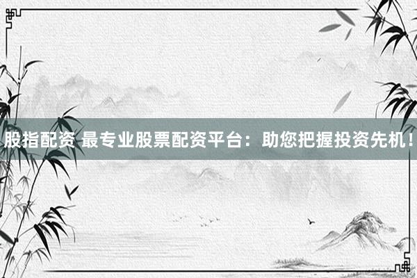 股指配资 最专业股票配资平台：助您把握投资先机！