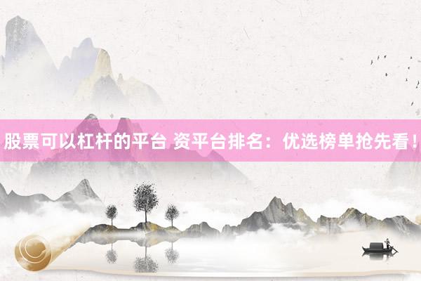 股票可以杠杆的平台 资平台排名：优选榜单抢先看！