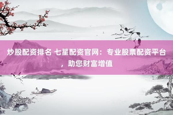炒股配资排名 七星配资官网:专业股票配资平台,助您财富增值