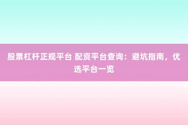股票杠杆正规平台 配资平台查询：避坑指南，优选平台一览