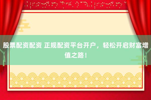 股票配资配资 正规配资平台开户,轻松开启财富增值之路!