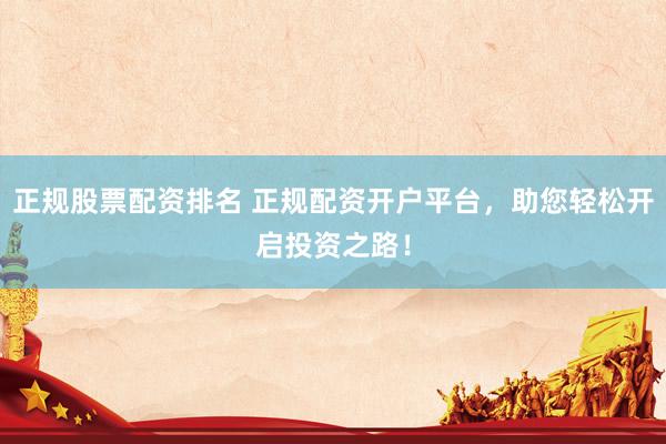 正规股票配资排名 正规配资开户平台,助您轻松开启投资之路!