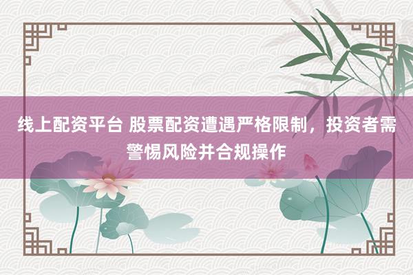 线上配资平台 股票配资遭遇严格限制，投资者需警惕风险并合规操作