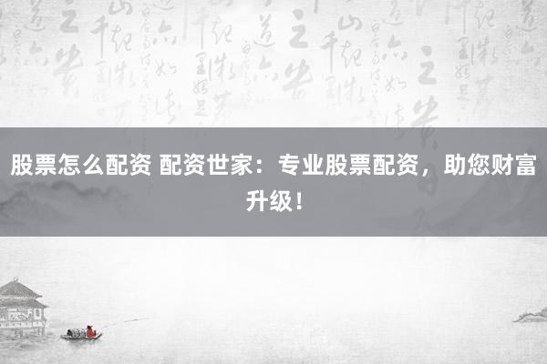 股票怎么配资 配资世家:专业股票配资,助您财富升级!