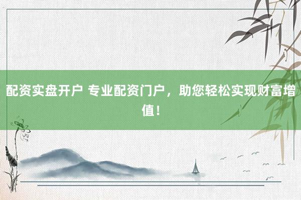 配资实盘开户 专业配资门户,助您轻松实现财富增值!
