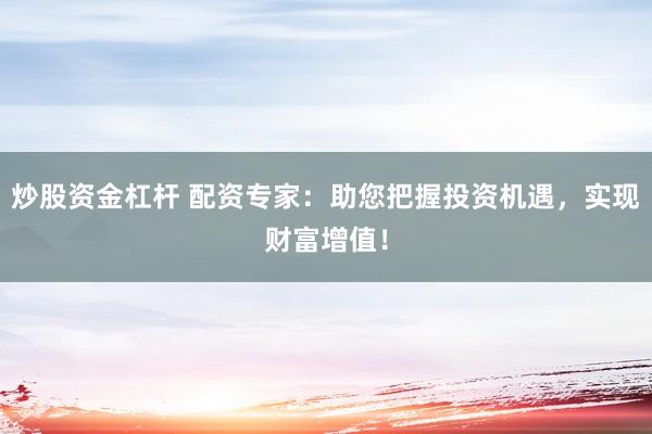 炒股资金杠杆 配资专家:助您把握投资机遇,实现财富增值!