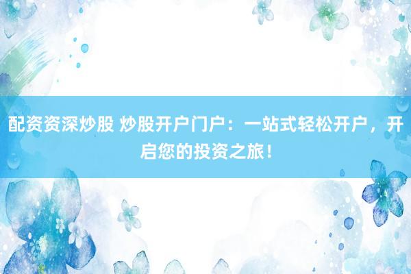 配资资深炒股 炒股开户门户:一站式轻松开户,开启您的投资之旅!