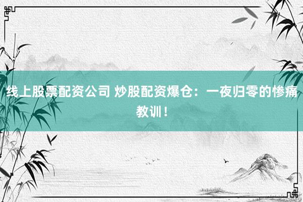 线上股票配资公司 炒股配资爆仓:一夜归零的惨痛教训!