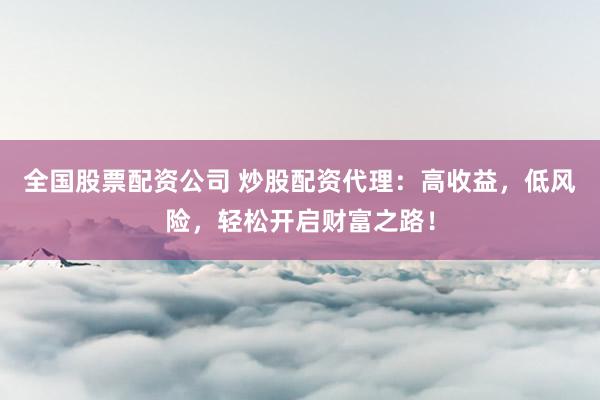全国股票配资公司 炒股配资代理:高收益,低风险,轻松开启财富之路!