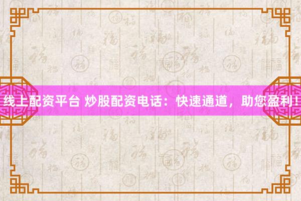 线上配资平台 炒股配资电话:快速通道,助您盈利!
