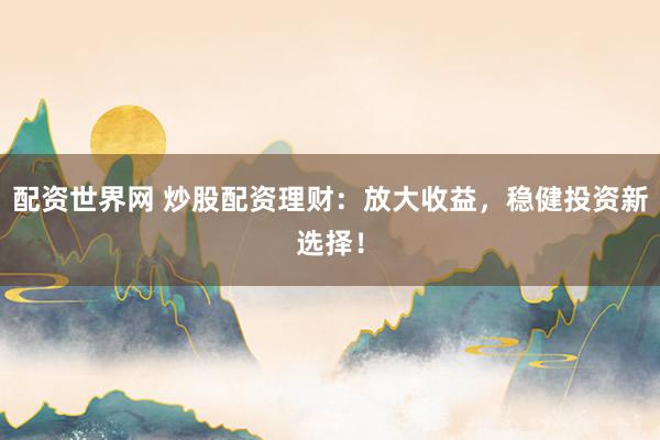 配资世界网 炒股配资理财：放大收益，稳健投资新选择！
