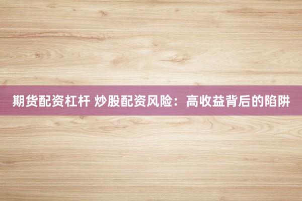 期货配资杠杆 炒股配资风险:高收益背后的陷阱