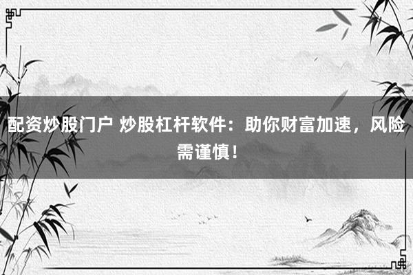 配资炒股门户 炒股杠杆软件：助你财富加速，风险需谨慎！