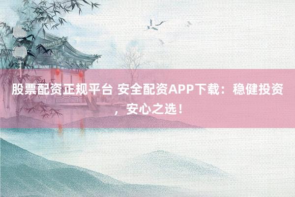 股票配资正规平台 安全配资APP下载:稳健投资,安心之选!