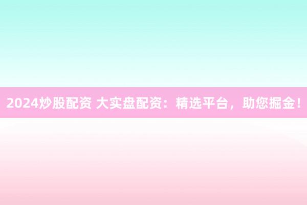 2024炒股配资 大实盘配资:精选平台,助您掘金!