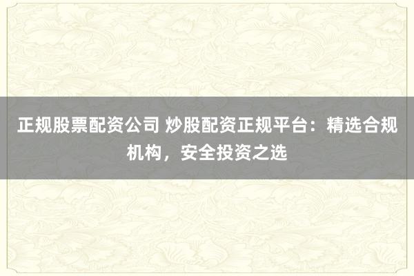 正规股票配资公司 炒股配资正规平台:精选合规机构,安全投资之选