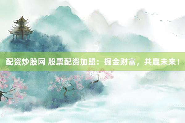 配资炒股网 股票配资加盟:掘金财富,共赢未来!
