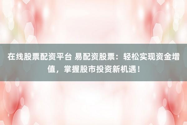 在线股票配资平台 易配资股票：轻松实现资金增值，掌握股市投资新机遇！