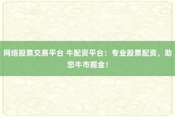 网络股票交易平台 牛配资平台：专业股票配资，助您牛市掘金！