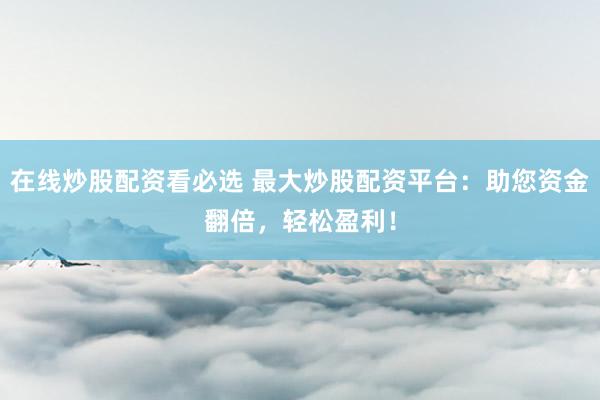 在线炒股配资看必选 最大炒股配资平台：助您资金翻倍，轻松盈利！