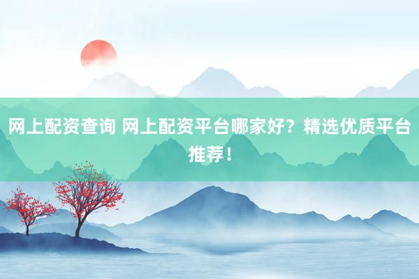 网上配资查询 网上配资平台哪家好?精选优质平台推荐!