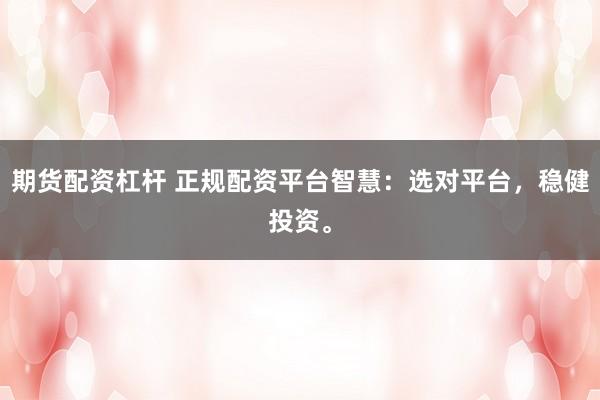 期货配资杠杆 正规配资平台智慧:选对平台,稳健投资。