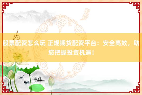 股票配资怎么玩 正规期货配资平台:安全高效,助您把握投资机遇!