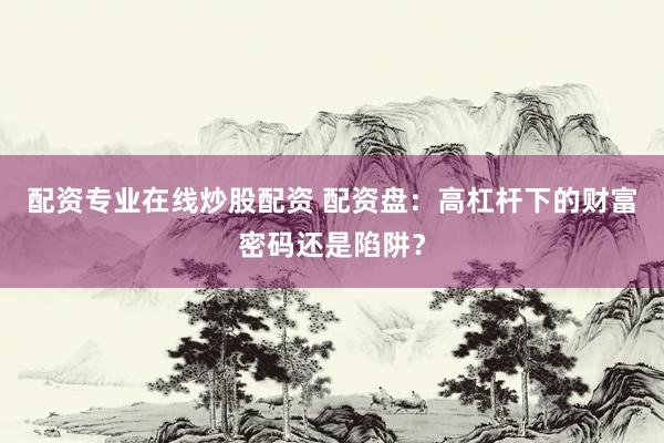 配资专业在线炒股配资 配资盘:高杠杆下的财富密码还是陷阱?