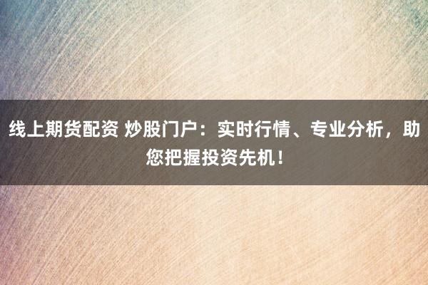 线上期货配资 炒股门户:实时行情、专业分析,助您把握投资先机!