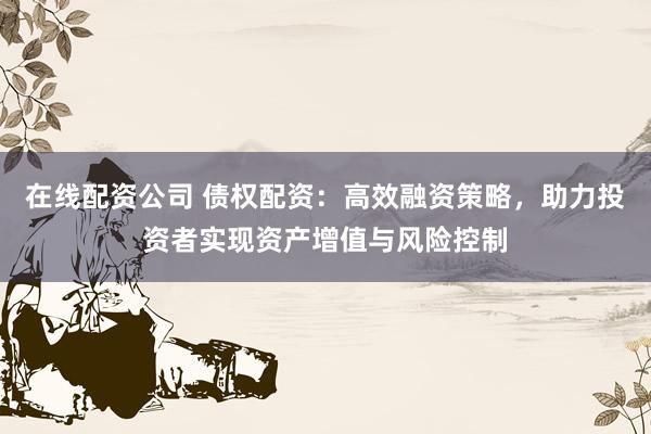 在线配资公司 债权配资:高效融资策略,助力投资者实现资产增值与风险控制