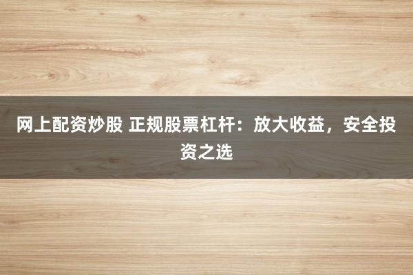 网上配资炒股 正规股票杠杆:放大收益,安全投资之选