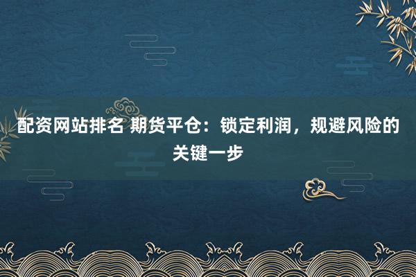 配资网站排名 期货平仓:锁定利润,规避风险的关键一步