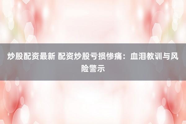 炒股配资最新 配资炒股亏损惨痛:血泪教训与风险警示