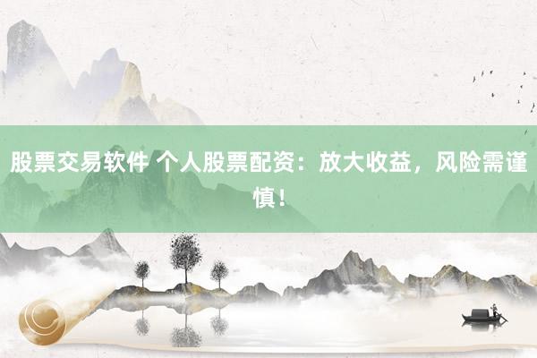 股票交易软件 个人股票配资:放大收益,风险需谨慎!