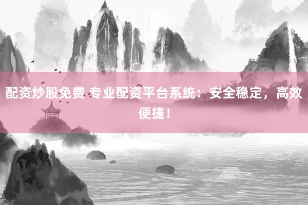 配资炒股免费 专业配资平台系统：安全稳定，高效便捷！