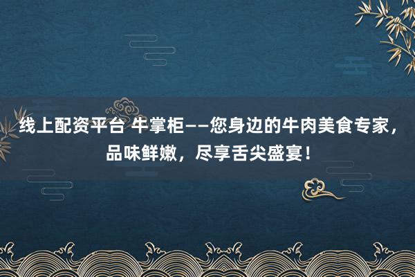 线上配资平台 牛掌柜——您身边的牛肉美食专家，品味鲜嫩，尽享舌尖盛宴！