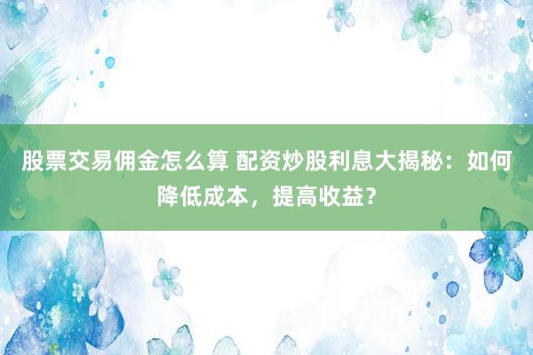 股票交易佣金怎么算 配资炒股利息大揭秘：如何降低成本，提高收益？