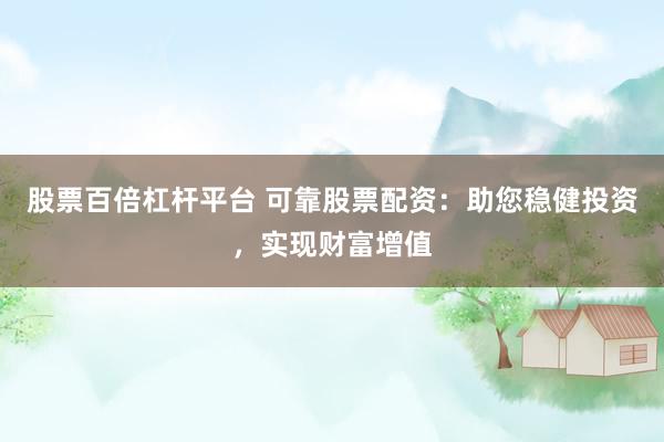 股票百倍杠杆平台 可靠股票配资：助您稳健投资，实现财富增值