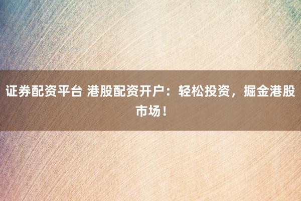 证券配资平台 港股配资开户：轻松投资，掘金港股市场！