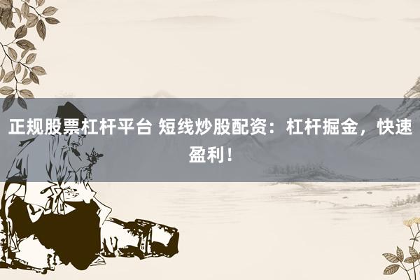 正规股票杠杆平台 短线炒股配资：杠杆掘金，快速盈利！